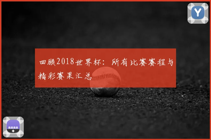 回顾2018世界杯:所有比赛赛程与精彩赛果汇总