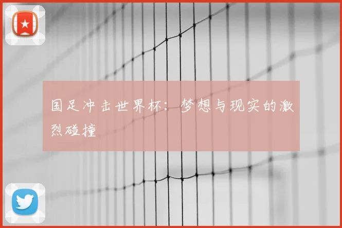 国足冲击世界杯:梦想与现实的激烈碰撞