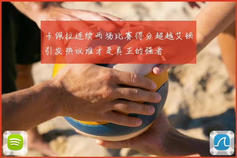 卡佩拉连续两场比赛得分超越艾顿引发热议谁才是真正的强者
