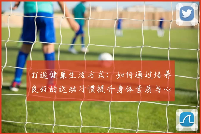 打造健康生活方式：如何通过培养良好的运动习惯提升身体素质与心理健康