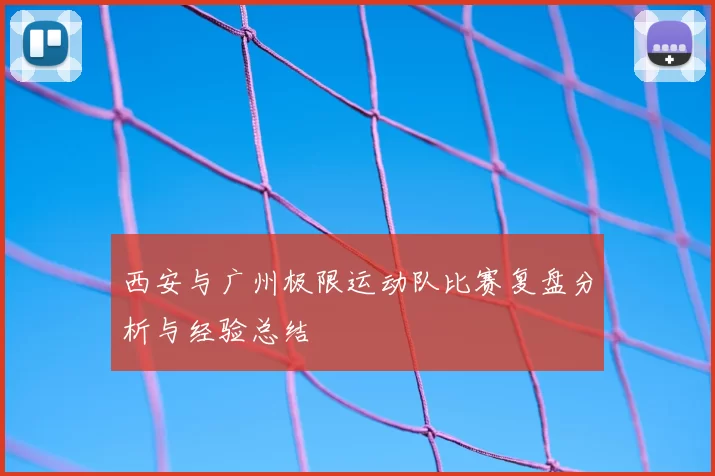 西安与广州极限运动队比赛复盘分析与经验总结
