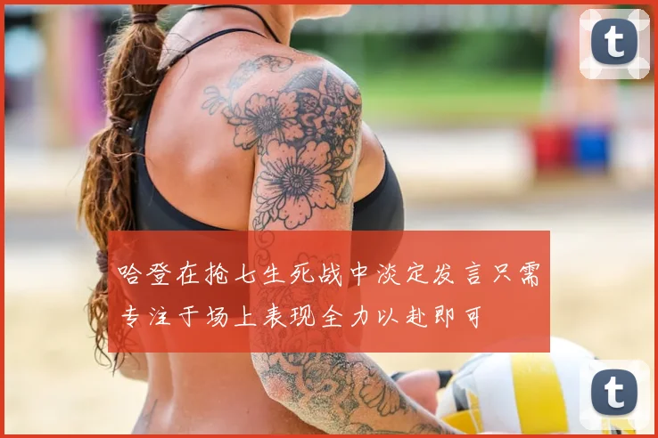 哈登在抢七生死战中淡定发言只需专注于场上表现全力以赴即可