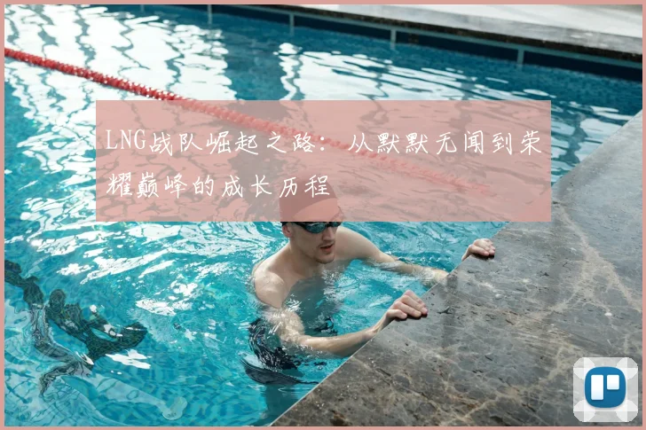 LNG战队崛起之路：从默默无闻到荣耀巅峰的成长历程