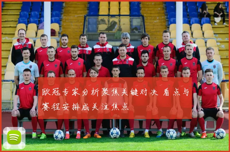 欧冠专家分析聚焦关键对决 看点与赛程安排成关注焦点