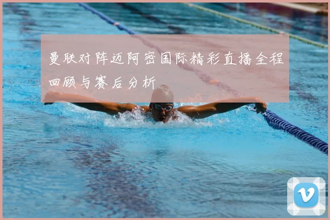 曼联对阵迈阿密国际精彩直播全程回顾与赛后分析
