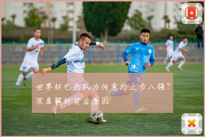 世界杯巴西队为何意外止步八强?深度解析背后原因