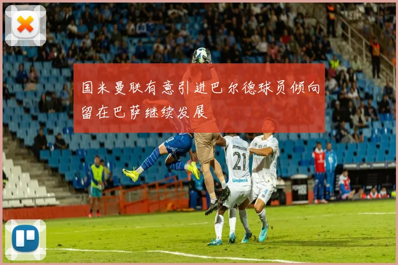 国米曼联有意引进巴尔德球员倾向留在巴萨继续发展