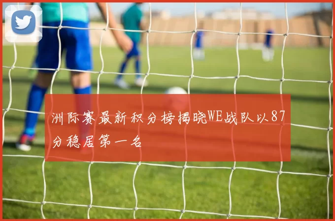 洲际赛最新积分榜揭晓WE战队以87分稳居第一名