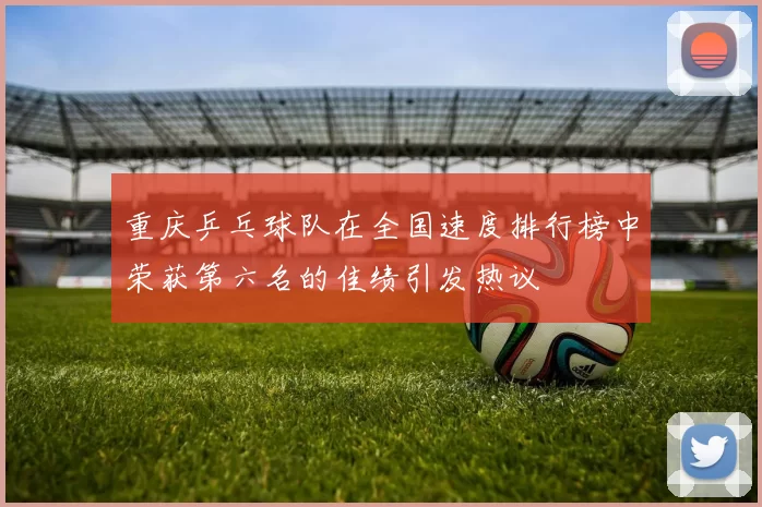 重庆乒乓球队在全国速度排行榜中荣获第六名的佳绩引发热议
