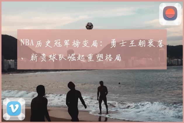 NBA历史冠军榜变局：勇士王朝衰落，新贵球队崛起重塑格局