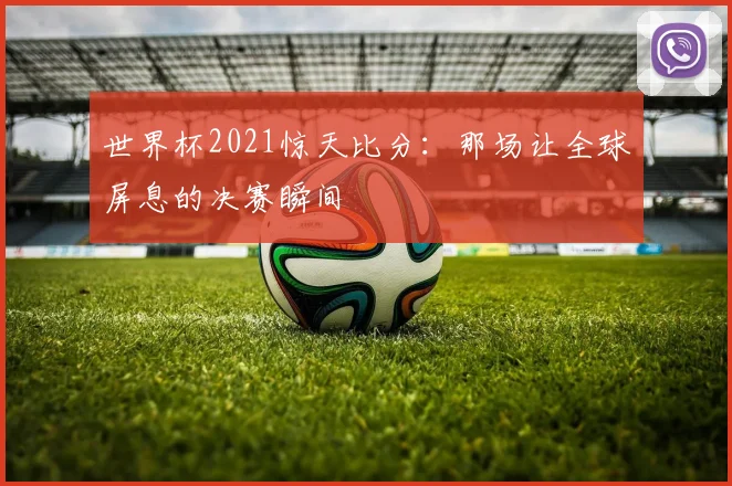 世界杯2021惊天比分：那场让全球屏息的决赛瞬间