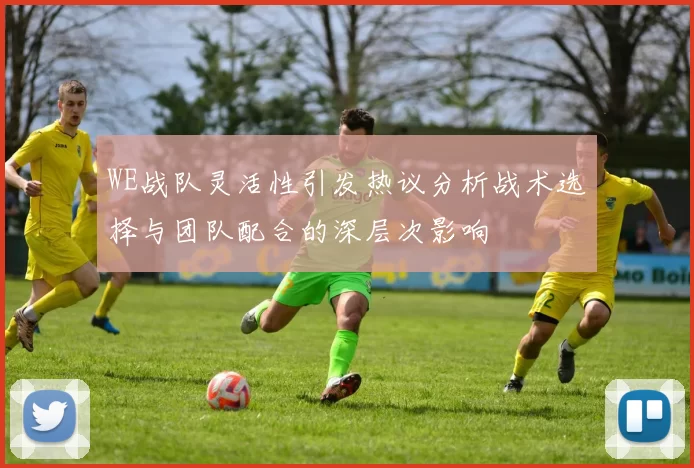 WE战队灵活性引发热议分析战术选择与团队配合的深层次影响