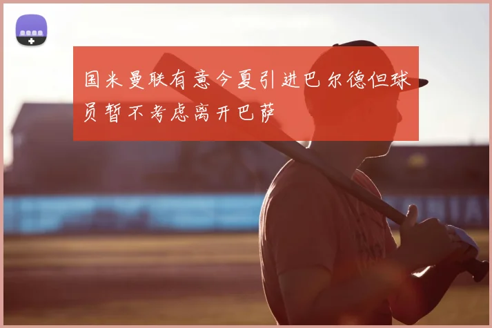 国米曼联有意今夏引进巴尔德但球员暂不考虑离开巴萨