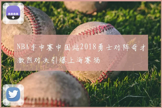 NBA季中赛中国站2018勇士对阵奇才激烈对决引爆上海赛场