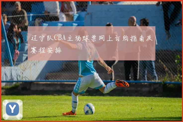 辽宁队CBA主场球票网上订购指南及赛程安排