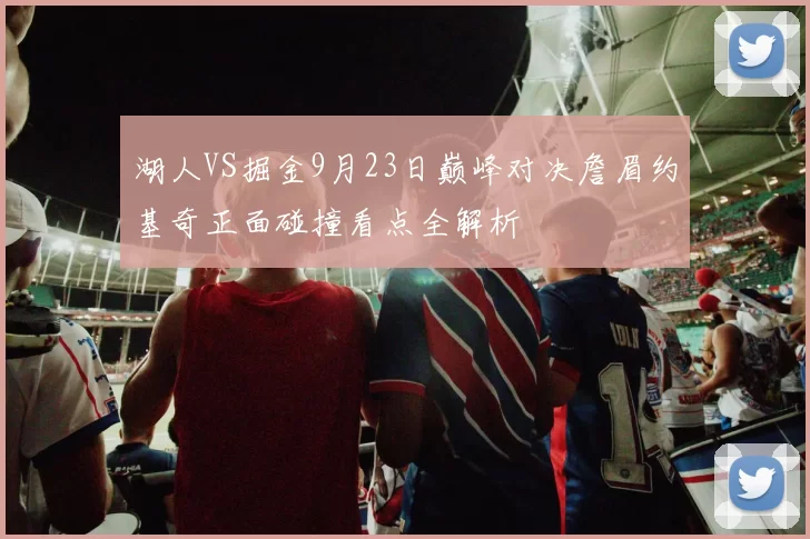 湖人VS掘金9月23日巅峰对决詹眉约基奇正面碰撞看点全解析