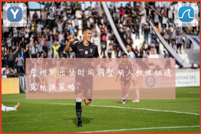 詹姆斯出场时间调整湖人教练组透露轮换策略