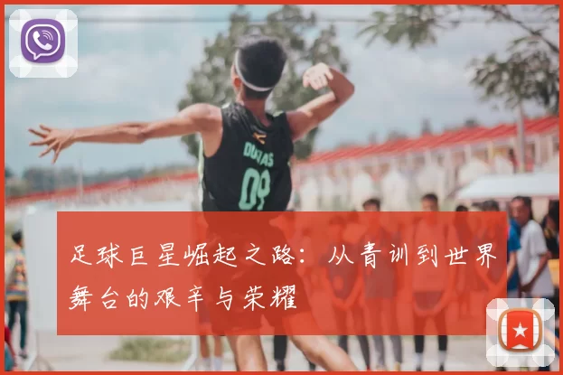 足球巨星崛起之路：从青训到世界舞台的艰辛与荣耀