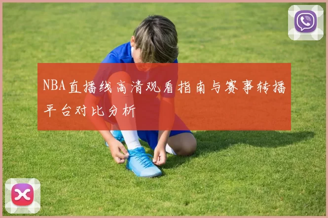 NBA直播线高清观看指南与赛事转播平台对比分析