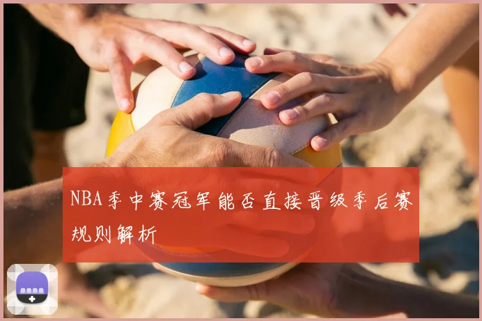 NBA季中赛冠军能否直接晋级季后赛规则解析