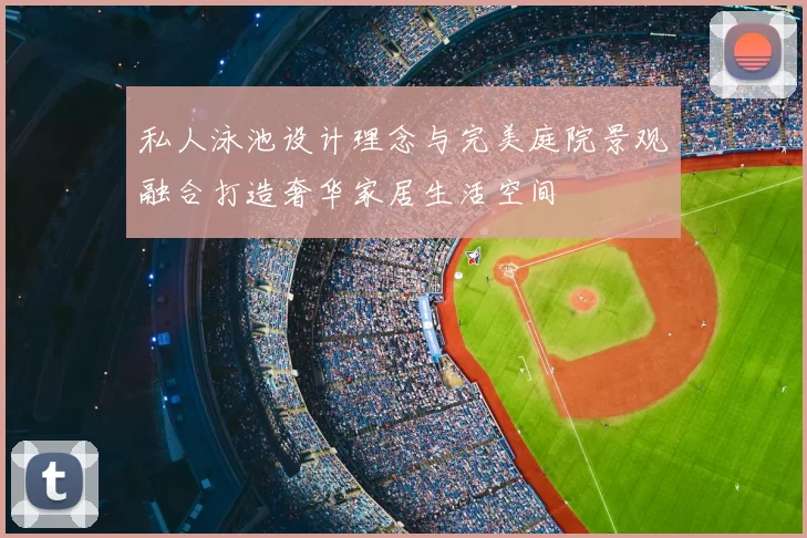 私人泳池设计理念与完美庭院景观融合打造奢华家居生活空间