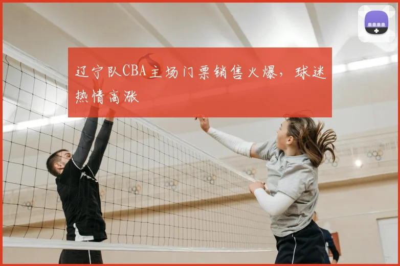 辽宁队CBA主场门票销售火爆，球迷热情高涨