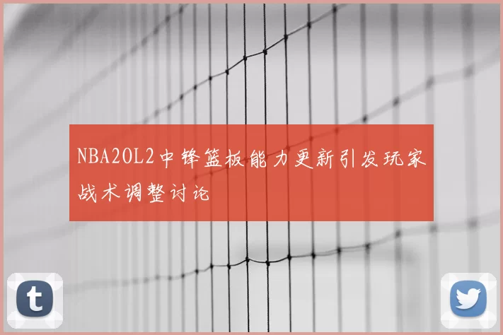 NBA2OL2中锋篮板能力更新引发玩家战术调整讨论