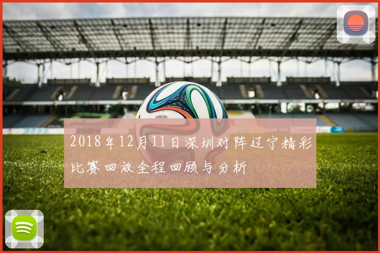 2018年12月11日深圳对阵辽宁精彩比赛回放全程回顾与分析