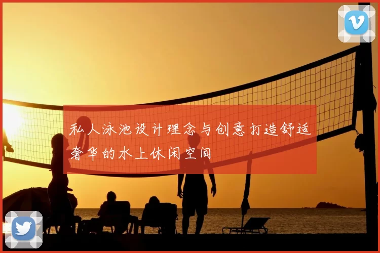 私人泳池设计理念与创意打造舒适奢华的水上休闲空间