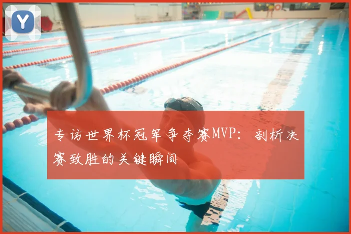 专访世界杯冠军争夺赛MVP:剖析决赛致胜的关键瞬间