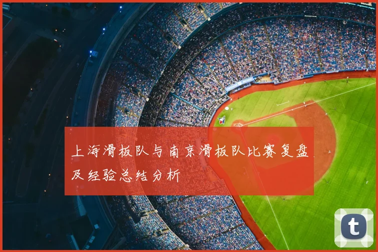上海滑板队与南京滑板队比赛复盘及经验总结分析
