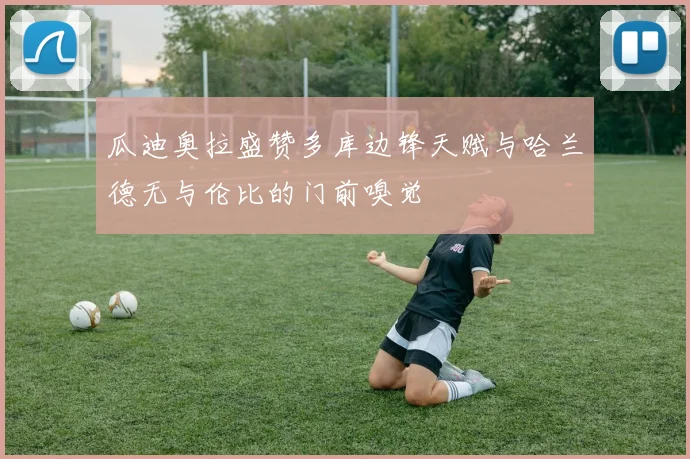 瓜迪奥拉盛赞多库边锋天赋与哈兰德无与伦比的门前嗅觉