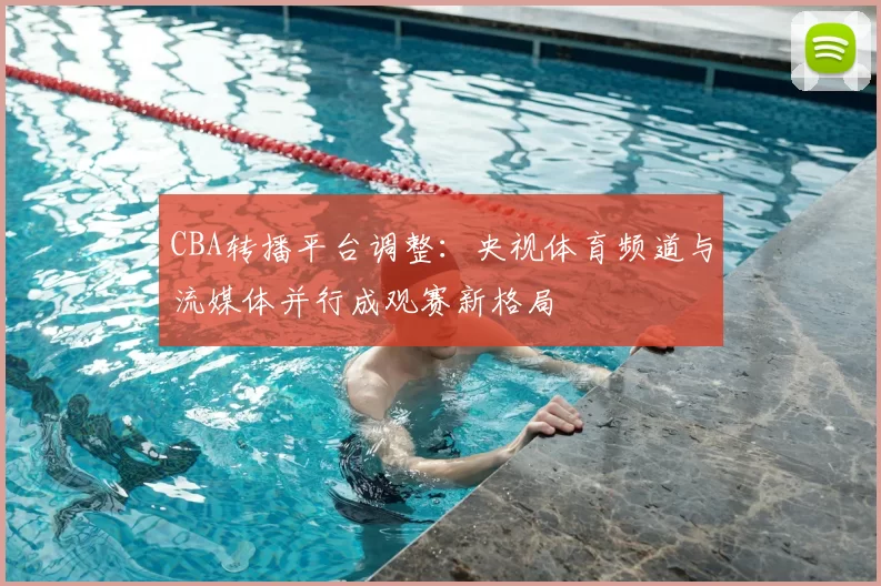 CBA转播平台调整：央视体育频道与流媒体并行成观赛新格局