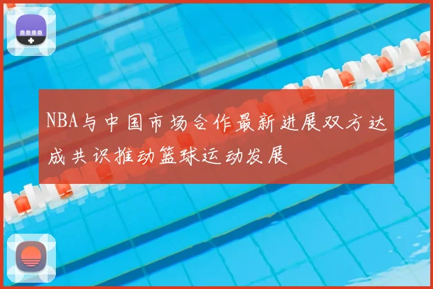 NBA与中国市场合作最新进展双方达成共识推动篮球运动发展