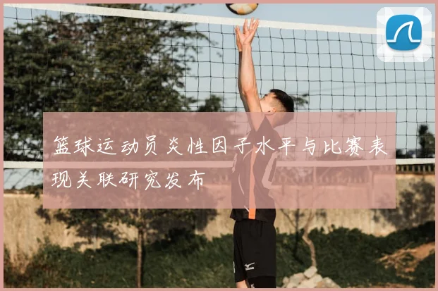 篮球运动员炎性因子水平与比赛表现关联研究发布