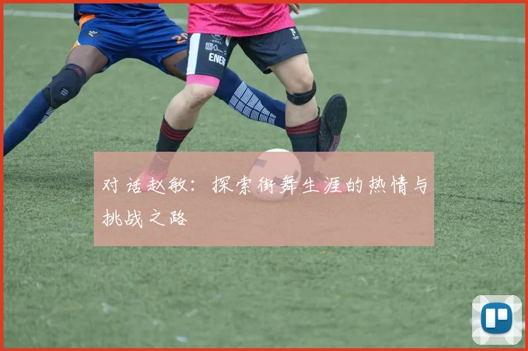 对话赵敏：探索街舞生涯的热情与挑战之路