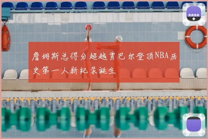 詹姆斯总得分超越贾巴尔登顶NBA历史第一人新纪录诞生