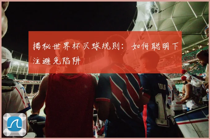 揭秘世界杯买球规则:如何聪明下注避免陷阱