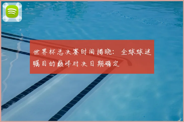 世界杯总决赛时间揭晓：全球球迷瞩目的巅峰对决日期确定