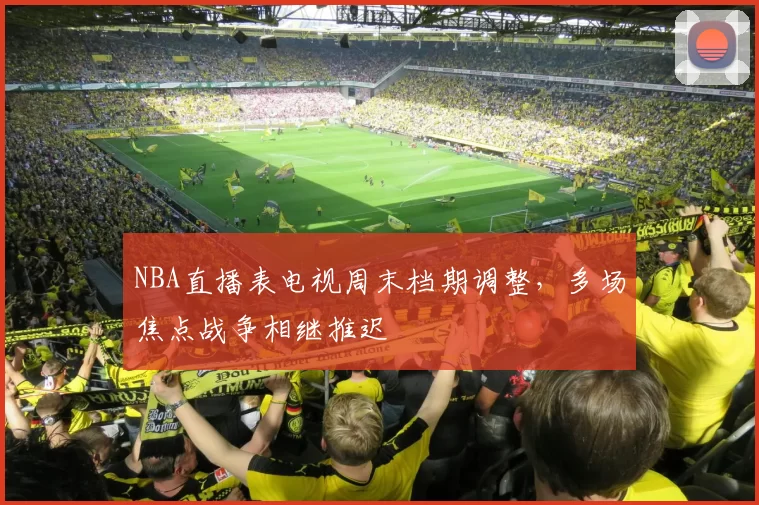 NBA直播表电视周末档期调整，多场焦点战争相继推迟