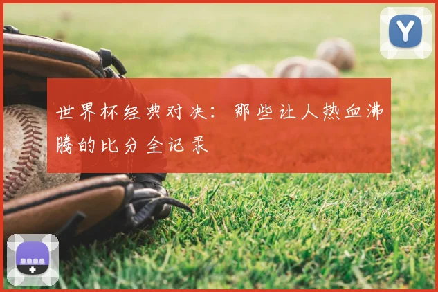 世界杯经典对决：那些让人热血沸腾的比分全记录