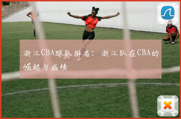 浙江CBA球队排名：浙江队在CBA的崛起与成绩