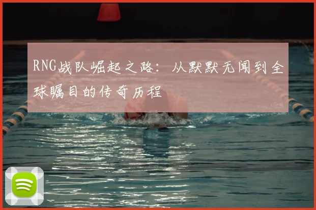 RNG战队崛起之路：从默默无闻到全球瞩目的传奇历程