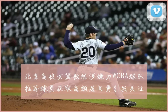 北京高校女篮教练涉嫌为WCBA球队推荐球员获取高额居间费引发关注