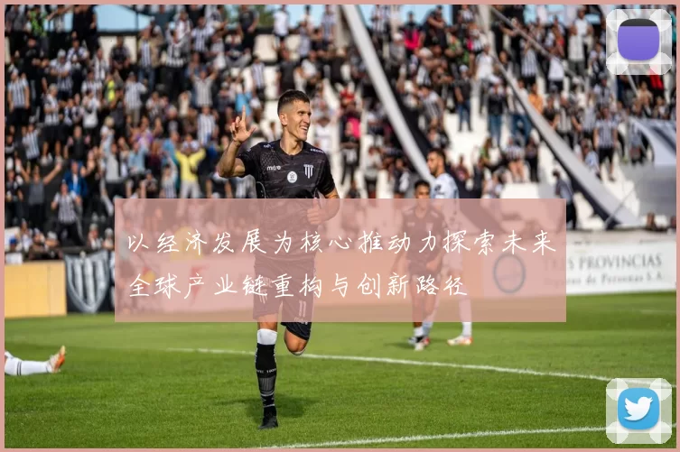 以经济发展为核心推动力探索未来全球产业链重构与创新路径