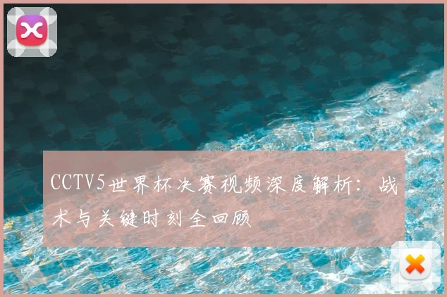 CCTV5世界杯决赛视频深度解析:战术与关键时刻全回顾