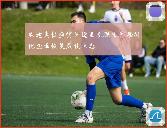 瓜迪奥拉盛赞罗德里表现出色期待他全面恢复最佳状态