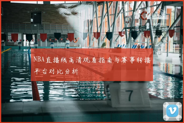 NBA直播线高清观看指南与赛事转播平台对比分析