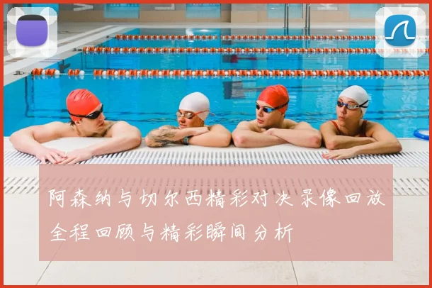 阿森纳与切尔西精彩对决录像回放全程回顾与精彩瞬间分析