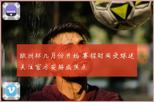 欧洲杯几月份开始 赛程时间受球迷关注官方安排成焦点